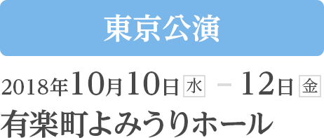 東京公演 2018年10月10日(水）～12日（金） 有楽町よみうりホール